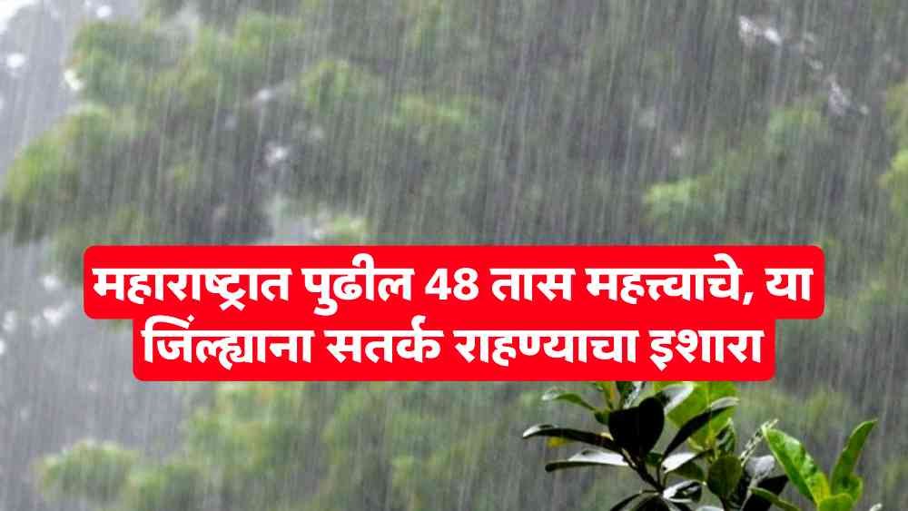महाराष्ट्रात पुढील 48 तास महत्त्वाचे, या जिल्ह्यांना सतर्क राहण्याचा इशारा